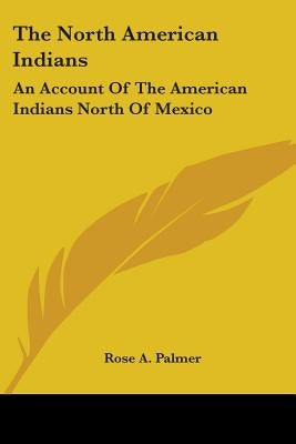 The North American Indians: An Account Of The American Indians North Of Mexico by Palmer, Rose A.