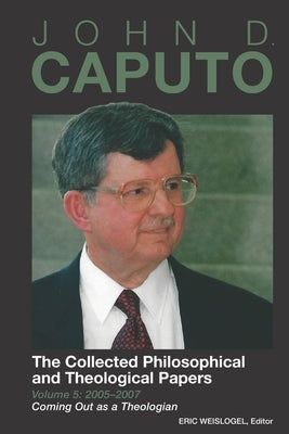 John D. Caputo: The Collected Philosophical and Theological Papers: Volume 5: 2005-2007: Coming Out as a Theologian by Weislogel, Eric