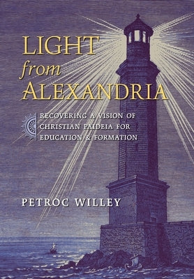 Light from Alexandria: Recovering a Vision of Christian Paideia for Education and Formation by Willey, Petroc