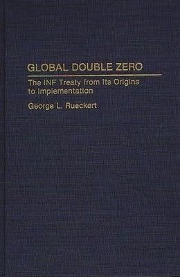 Global Double Zero: The INF Treaty from Its Origins to Implementation by Rueckert, George
