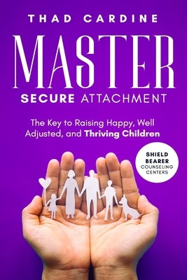 Master Secure Attachment: The Key to Raising Happy, Well Adjusted, and Thriving Children by Cardine, Thad