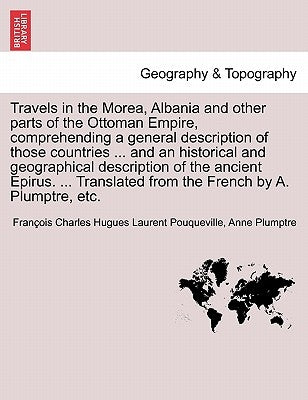 Travels in the Morea, Albania and other parts of the Ottoman Empire, comprehending a general description of those countries ... and an historical and by Pouqueville, François Charles Hugues La