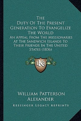 The Duty Of The Present Generation To Evangelize The World: An Appeal From The Missionaries At The Sandwich Islands To Their Friends In The United Sta by Alexander, William Patterson
