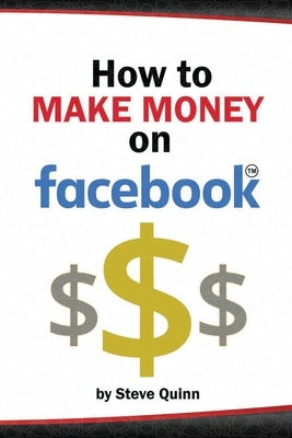 How To Make Money on Facebook: Unlock the Power of social media's biggest platform by Quinn, Steve