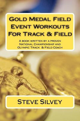Gold Medal Field Event Workouts For Track & Field: A book written by a proven National Championship and Olympic Track & Field Coach by Silvey, Steve