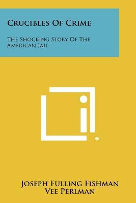 Crucibles Of Crime: The Shocking Story Of The American Jail by Fishman, Joseph Fulling