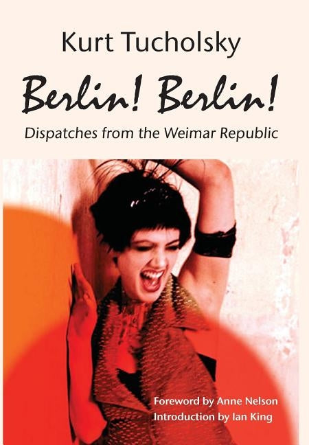 Berlin! Berlin!: Dispatches from the Weimar Republic by Tucholsky, Kurt
