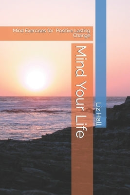 Mind Your Life: A Toolkit for Positive Lasting Change by Hall, Liz