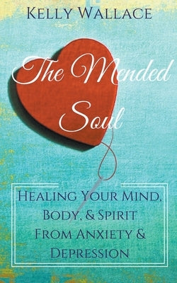 The Mended Soul - Healing Your Mind, Body, & Spirit From Anxiety & Depression by Wallace, Kelly