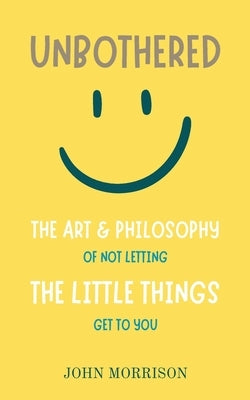 Unbothered: The Art and Philosophy of Not Letting the Little Things Get to You by Morrison, John