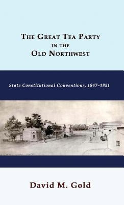 The Great Tea Party in the Old Northwest: State Constitutional Conventions, 1847-1851 by Gold, David M.