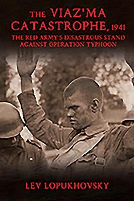 The Viaz'ma Catastrophe, 1941: The Red Army's Disastrous Stand Against Operation Typhoon by Lopukhovsky, Lev