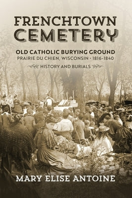 Frenchtown Cemetery: Old Catholic Burying Ground Prairie Du Chien by Antoine, Mary Elise