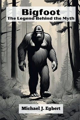 Bigfoot: The Legend Behind the Myth by Egbert, Michael J.