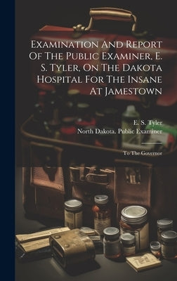 Examination And Report Of The Public Examiner, E. S. Tyler, On The Dakota Hospital For The Insane At Jamestown: To The Governor by North Dakota Public Examiner