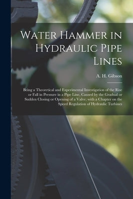 Water Hammer in Hydraulic Pipe Lines; Being a Theoretical and Experimental Investigation of the Rise or Fall in Pressure in a Pipe Line, Caused by the by Gibson, A. H. (Arnold Hartley) B. 1878