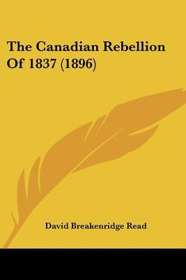 The Canadian Rebellion Of 1837 (1896) by Read, David Breakenridge