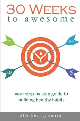 30 Weeks to Awesome: Your step-by-step guide to building healthy habits by Smith, Elizabeth J.