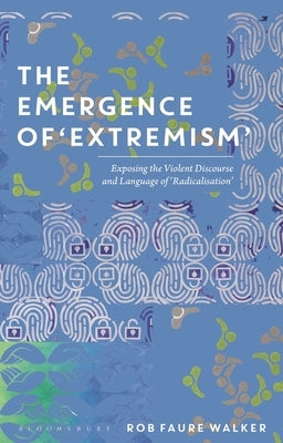 The Emergence of 'Extremism': Exposing the Violent Discourse and Language of 'Radicalisation' by Walker, Rob Faure