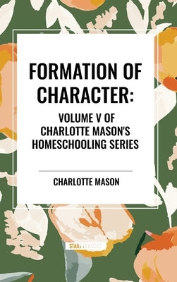 Formation of Character, of Charlotte Mason's Original Homeschooling Series by Mason, Charlotte
