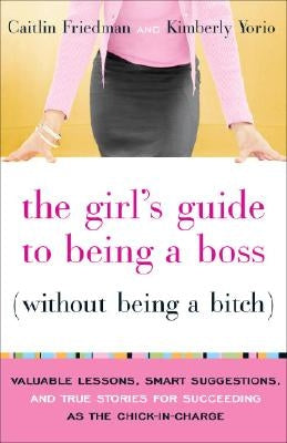 The Girl's Guide to Being a Boss Without Being a Bitch: Valuable Lessons, Smart Suggestions, and True Stories for Succeeding as the Chick-In-Charge by Friedman, Caitlin