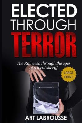Elected Through Terror: The Rajneesh through the eyes of a local sheriff by Labrousse, Art