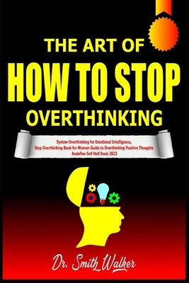 The Art of How to Stop Overthinking: System Overthinking for Emotional Intelligence, Stop Overthinking Book for Women Guide to Overthinking Positive T by Walker, Smith