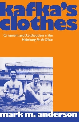 Kafka's Clothes: Ornament and Aestheticism in the Habsburg Fin de Siecle by Anderson, Mark M.