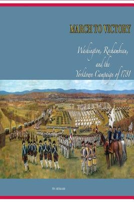 March to Victory: Washington, Rochambeau, and the Yorktown Campaign of 1781 by U S Army Center of Military History