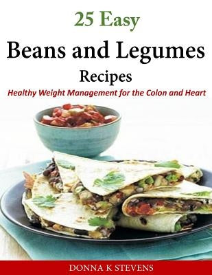 25 Easy Beans and Legumes Recipes: Healthy Weight Management for the Colon and Heart by Stevens, Donna K.