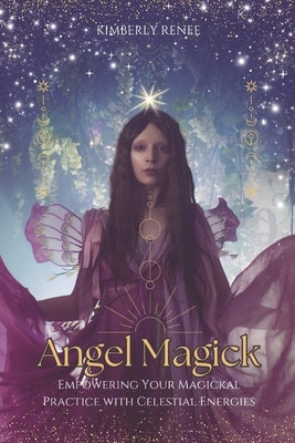 Angel Magick: Empowering Your Magickal Practice with Celestial Energies by Renee, Kimberly