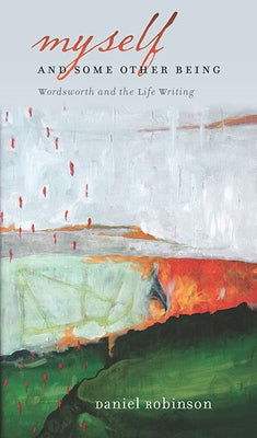 Myself & Some Other Being: Wordsworth and the Life Writing by Robinson, Daniel