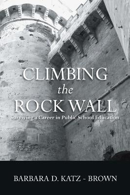 Climbing the Rock Wall: Surviving a Career in Public Education by Katz-Brown, Barbara