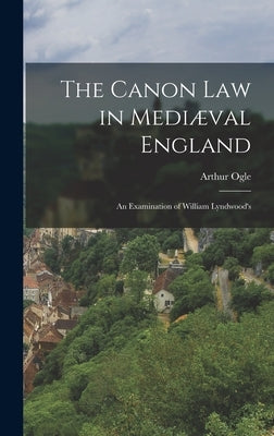 The Canon law in Mediæval England; an Examination of William Lyndwood's by Ogle, Arthur