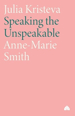 Julia Kristeva: Speaking the Unspeakable by Smith, Anne-Marie