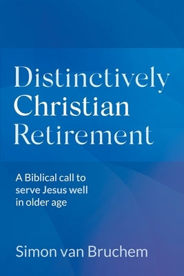 Distinctively Christian Retirement: A Biblical call to serve Jesus well in older age by Van Bruchem, Simon