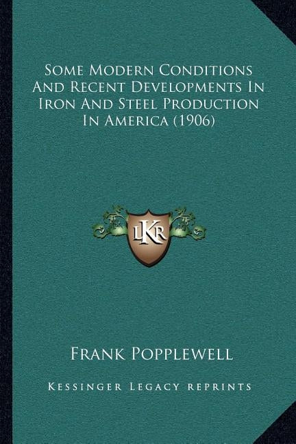 Some Modern Conditions And Recent Developments In Iron And Steel Production In America (1906) by Popplewell, Frank