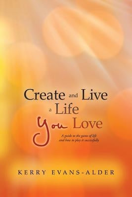 Create and Live a Life You Love: A Guide to the Game of Life and How to Play It Successfully by Evans-Alder, Kerry