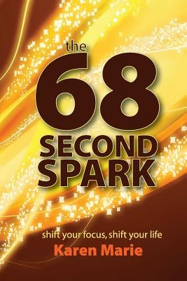 The 68 Second Spark: shift your focus, shift your life by Marie, Karen