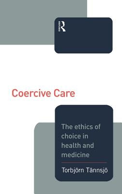 Coercive Care: Ethics of Choice in Health & Medicine by Tannsjo, Torbjorn