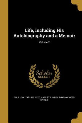 Life, Including His Autobiography and a Memoir; Volume 2 by Weed, Thurlow 1797-1882