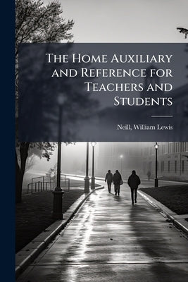 The Home Auxiliary and Reference for Teachers and Students by Neill, William Lewis 1866- [From Old Ca