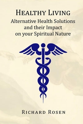 Healthy Living: Alternative Health Solutions and their Impact on your Spiritual Nature by Rosen, Richard