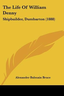 The Life Of William Denny: Shipbuilder, Dumbarton (1888) by Bruce, Alexander Balmain