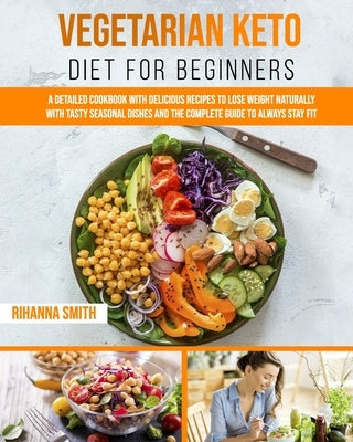 Vegetarian Keto Diet For Beginners: A Detailed Cookbook with Delicious Recipes to Lose Weight Naturally with Tasty Seasonal Dishes and the Complete Gu by Smith, Rihanna