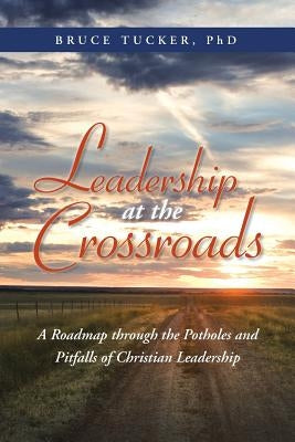 Leadership at the Crossroads: A Roadmap Through the Potholes and Pitfalls of Christian Leadership by Tucker, Bruce