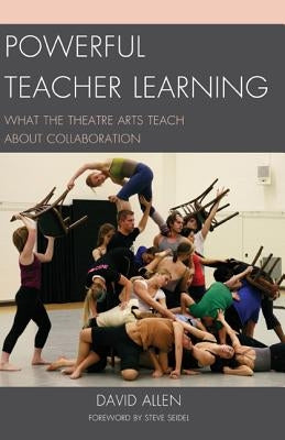 Powerful Teacher Learning: What the Theatre Arts Teach about Collaboration by Allen, David