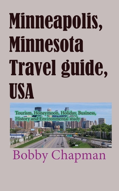 Minneapolis, Minnesota Travel guide, USA: Tourism, Honeymoon, Holiday, Business, History and Environmental study by Chapman, Bobby