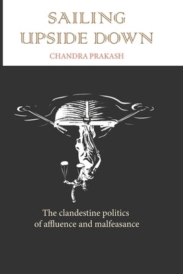 Sailing Upside Down: The Clandestine Politics of Affluence and Malfeasance by Prakash, Chandra
