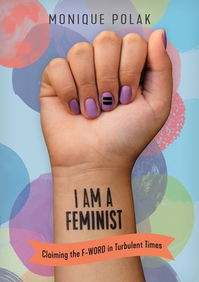 I Am a Feminist: Claiming the F-Word in Turbulent Times by Polak, Monique